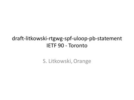 Draft-litkowski-rtgwg-spf-uloop-pb-statement IETF 90 - Toronto S. Litkowski, Orange.