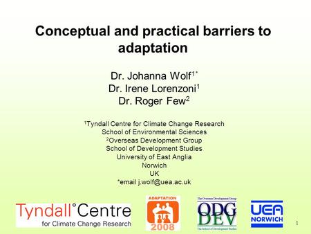 1 Conceptual and practical barriers to adaptation Dr. Johanna Wolf 1* Dr. Irene Lorenzoni 1 Dr. Roger Few 2 1 Tyndall Centre for Climate Change Research.