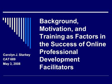 Background, Motivation, and Training as Factors in the Success of Online Professional Development Facilitators Carolyn J. Starkey CAT 689 May 3, 2008.