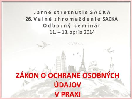 ZÁKON O OCHRANE OSOBNÝCH ÚDAJOV V PRAXI J a r n é s t r e t n u t i e S A C K A J a r n é s t r e t n u t i e S A C K A 26. V a l n é z h r o m a ž d e.