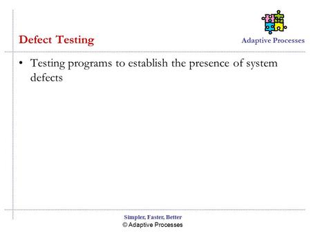 Adaptive Processes © Adaptive Processes Simpler, Faster, Better Defect Testing Testing programs to establish the presence of system defects.