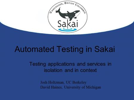 Automated Testing in Sakai Testing applications and services in isolation and in context Josh Holtzman, UC Berkeley David Haines, University of Michigan.