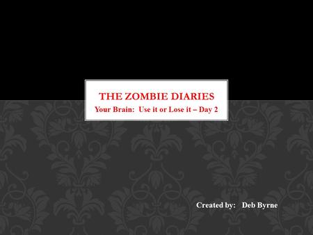 Your Brain: Use it or Lose it – Day 2 Created by: Deb Byrne.