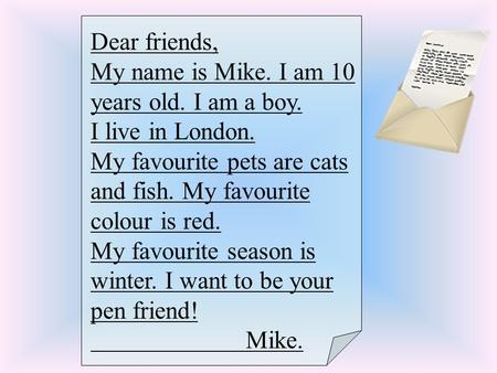 Dear friends, My name is Mike. I am 10 years old. I am a boy. I live in London. My favourite pets are cats and fish. My favourite colour is red. My favourite.