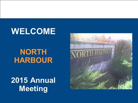 WELCOME NORTH HARBOUR 2015 Annual Meeting. Today’s Agenda Notice of Attendance Proof of Notice of Meeting Police Report Financial Report a. 2015 year.