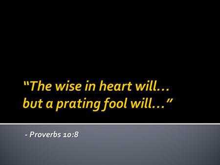 - Proverbs 10:8.  If any of you lacks wisdom, let him ask of God, who gives to all liberally and without reproach, and it will be given to him. James.