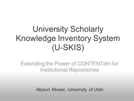 University Scholarly Knowledge Inventory System (U-SKIS) Extending the Power of CONTENTdm for Institutional Repositories Allyson Mower, University of Utah.