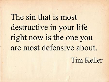 The sin that is most destructive in your life right now is the one you are most defensive about. Tim Keller.