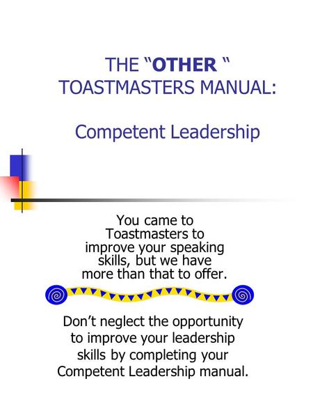 THE “OTHER “ TOASTMASTERS MANUAL: Competent Leadership You came to Toastmasters to improve your speaking skills, but we have more than that to offer. Don’t.