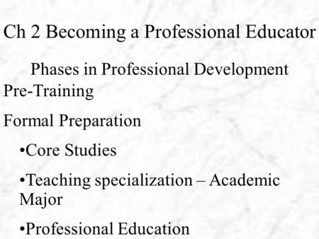 Ch 2 Becoming a Professional Educator Phases in Professional Development Pre-Training Formal Preparation Core Studies Teaching specialization – Academic.