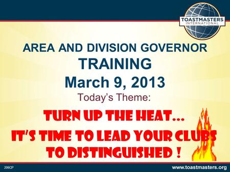 AREA AND DIVISION GOVERNOR TRAINING March 9, 2013 Today’s Theme: Turn Up the Heat... It’s Time to Lead Your Clubs to Distinguished ! 206CP.