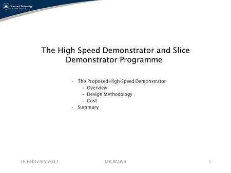 16 February 2011Ian Brawn1 The High Speed Demonstrator and Slice Demonstrator Programme The Proposed High-Speed Demonstrator –Overview –Design Methodology.