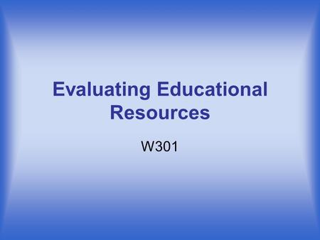 Evaluating Educational Resources W301. What are Educational Resources? There are many kinds of resources available to you: –Productivity Resources are.