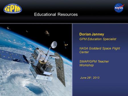 Dorian Janney GPM Education Specialist NASA Goddard Space Flight Center SMAP/GPM Teacher Workshop June 26 h, 2013 Educational Resources.