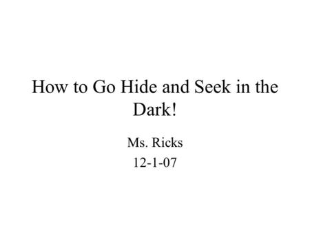 How to Go Hide and Seek in the Dark! Ms. Ricks 12-1-07.