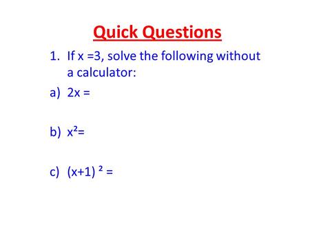 Quick Questions 1.If x =3, solve the following without a calculator: a)2x = b)x²= c)(x+1) ² =