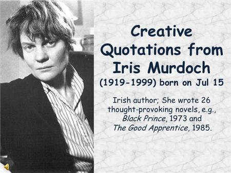 Creative Quotations from Iris Murdoch (1919-1999) born on Jul 15 Irish author; She wrote 26 thought-provoking novels, e.g., Black Prince, 1973 and The.