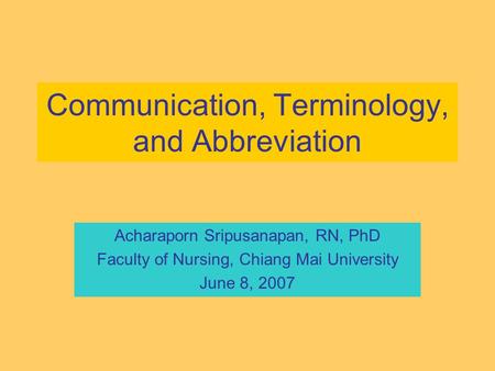 Communication, Terminology, and Abbreviation Acharaporn Sripusanapan, RN, PhD Faculty of Nursing, Chiang Mai University June 8, 2007.