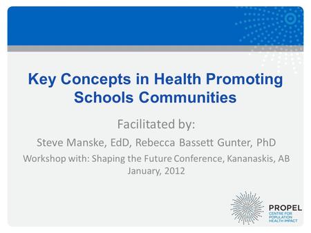 Key Concepts in Health Promoting Schools Communities Facilitated by: Steve Manske, EdD, Rebecca Bassett Gunter, PhD Workshop with: Shaping the Future Conference,