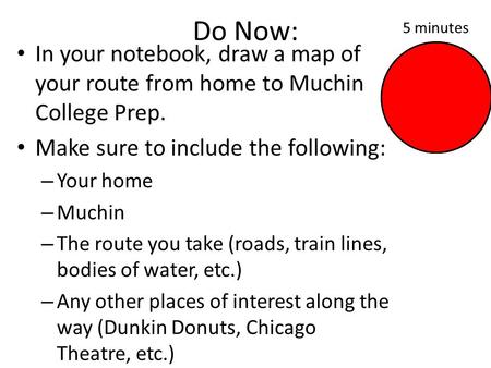 Do Now: In your notebook, draw a map of your route from home to Muchin College Prep. Make sure to include the following: – Your home – Muchin – The route.