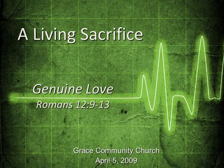 Grace Community Church April 5, 2009 Genuine Love Romans 12:9-13 A Living Sacrifice A Living Sacrifice.