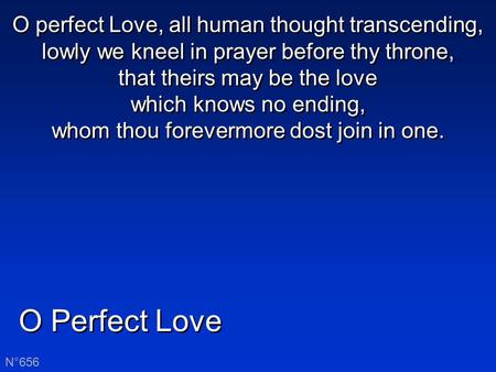 O Perfect Love N°656 O perfect Love, all human thought transcending, lowly we kneel in prayer before thy throne, that theirs may be the love which knows.