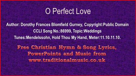 O Perfect Love Author: Dorothy Frances Blomfield Gurney, Copyright:Public Domain CCLI Song No.:86999, Topic:Weddings Tunes:Mendelssohn, Hold Thou My Hand,