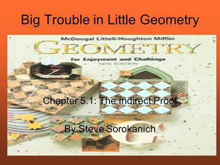 Big Trouble in Little Geometry Chapter 5.1: The Indirect Proof By Steve Sorokanich.