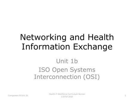 Networking and Health Information Exchange Unit 1b ISO Open Systems Interconnection (OSI) Component 9/Unit 1b1 Health IT Workforce Curriculum Version 1.0/Fall.