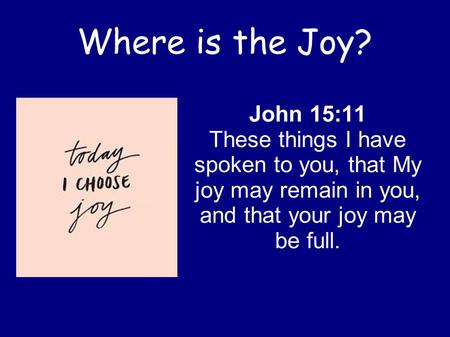 Where is the Joy? John 15:11 These things I have spoken to you, that My joy may remain in you, and that your joy may be full.