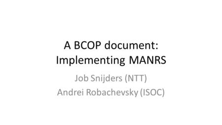 A BCOP document: Implementing MANRS Job Snijders (NTT) Andrei Robachevsky (ISOC)