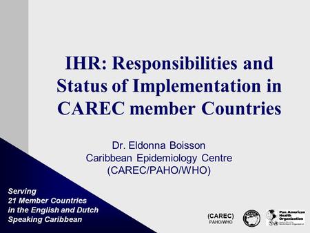 (CAREC) PAHO/WHO Serving 21 Member Countries in the English and Dutch Speaking Caribbean IHR: Responsibilities and Status of Implementation in CAREC member.