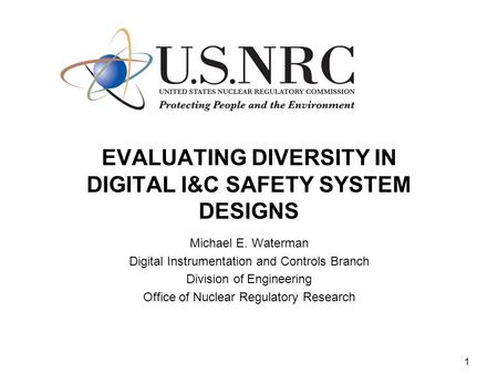 1 EVALUATING DIVERSITY IN DIGITAL I&C SAFETY SYSTEM DESIGNS Michael E. Waterman Digital Instrumentation and Controls Branch Division of Engineering Office.