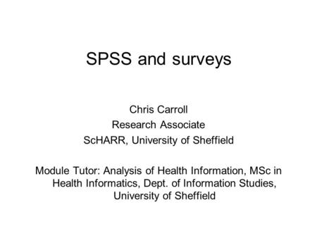 SPSS and surveys Chris Carroll Research Associate ScHARR, University of Sheffield Module Tutor: Analysis of Health Information, MSc in Health Informatics,