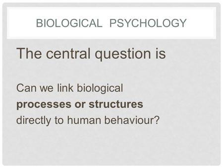 BIOLOGICAL PSYCHOLOGY The central question is Can we link biological processes or structures directly to human behaviour?