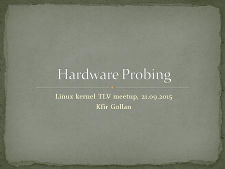 Linux kernel TLV meetup, 21.09.2015 Kfir Gollan. What is hardware probing? Different approaches for detecting hardware Probing in the linux kernel.