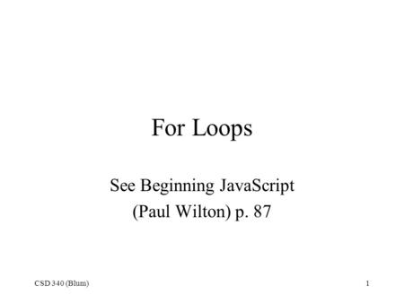 CSD 340 (Blum)1 For Loops See Beginning JavaScript (Paul Wilton) p. 87.