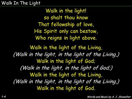 Walk In The Light 1-4 Walk in the light! so shalt thou know That fellowship of love, His Spirit only can bestow, Who reigns in light above. Walk in the.