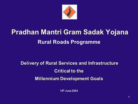 1 Pradhan Mantri Gram Sadak Yojana Rural Roads Programme Delivery of Rural Services and Infrastructure Critical to the Millennium Development Goals 18.