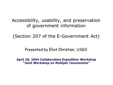 Presented by Eliot Christian, USGS Accessibility, usability, and preservation of government information (Section 207 of the E-Government Act) April 28,