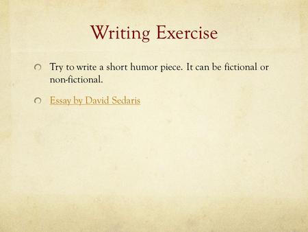 Writing Exercise Try to write a short humor piece. It can be fictional or non-fictional. Essay by David Sedaris.