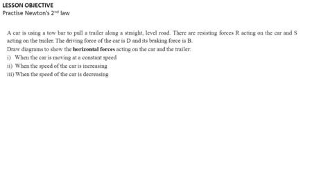 LESSON OBJECTIVE Practise Newton’s 2 nd law A car is using a tow bar to pull a trailer along a straight, level road. There are resisting forces R acting.