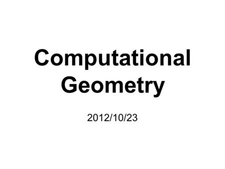 Computational Geometry 2012/10/23. Computational Geometry A branch of computer science that studies algorithms for solving geometric problems Applications: