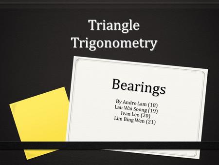 Bearings By Andre Lam (18) Lau Wai Soong (19) Ivan Leo (20) Lim Bing Wen (21) Triangle Trigonometry.