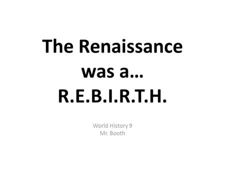 The Renaissance was a… R.E.B.I.R.T.H. World History 9 Mr. Booth.