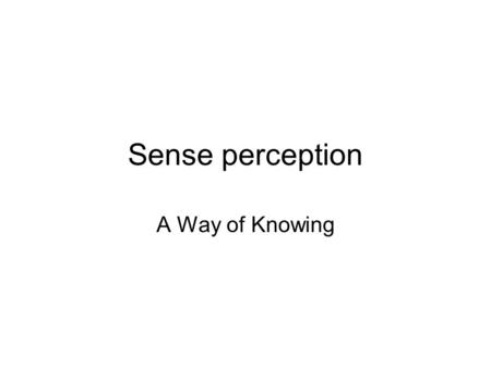 Sense perception A Way of Knowing. The senses: Hearing / Touch / Sight / Taste / Smell our “windows on the world” They give us a foundation of immediate.