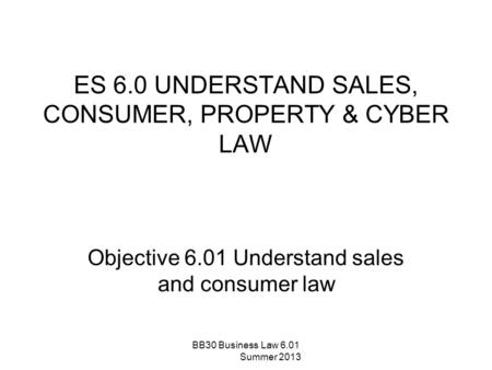 ES 6.0 UNDERSTAND SALES, CONSUMER, PROPERTY & CYBER LAW Objective 6.01 Understand sales and consumer law BB30 Business Law 6.01 Summer 2013.