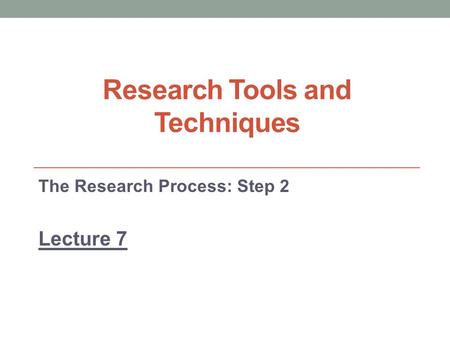 Research Tools and Techniques The Research Process: Step 2 Lecture 7.