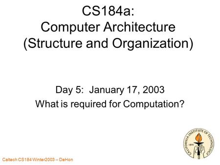 Caltech CS184 Winter2003 -- DeHon 1 CS184a: Computer Architecture (Structure and Organization) Day 5: January 17, 2003 What is required for Computation?