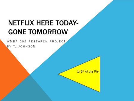 NETFLIX HERE TODAY- GONE TOMORROW WMBA 509 RESEARCH PROJECT BY TJ JOHNSON 1/3 rd of the Pie.